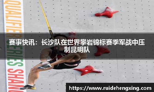 赛事快讯：长沙队在世界攀岩锦标赛季军战中压制昆明队