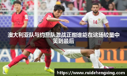 澳大利亚队与约旦队激战正酣谁能在这场较量中笑到最后